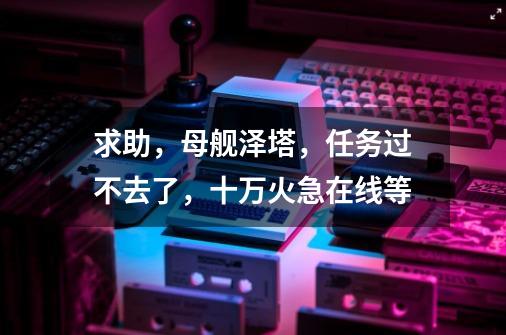 求助,母舰泽塔,任务过不去了,十万火急在线等-第1张-游戏信息-龙启网