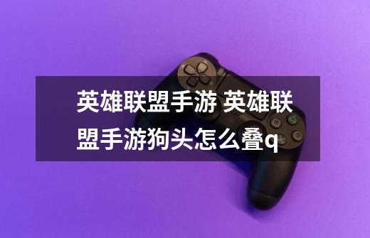 英雄联盟手游 英雄联盟手游狗头怎么叠q-第1张-游戏信息-龙启网