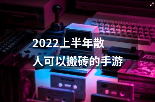 2022上半年散人可以搬砖的手游-第1张-游戏信息-龙启网