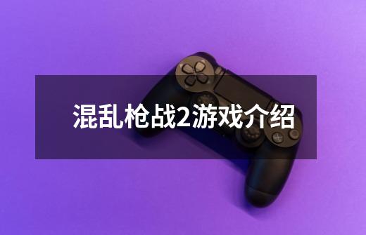 混乱枪战2游戏介绍-第1张-游戏信息-龙启网