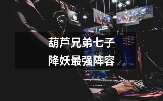 葫芦兄弟七子降妖最强阵容-第1张-游戏信息-龙启网