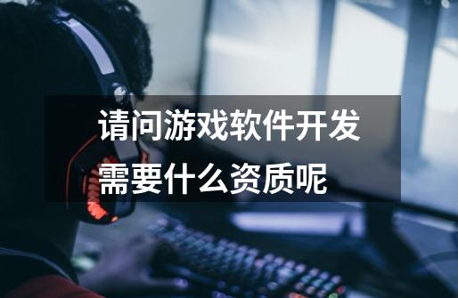 请问游戏软件开发需要什么资质呢-第1张-游戏信息-龙启网