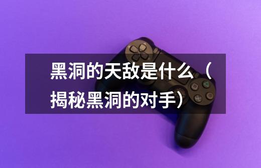 黑洞的天敌是什么(揭秘黑洞的对手)-第1张-游戏信息-龙启网