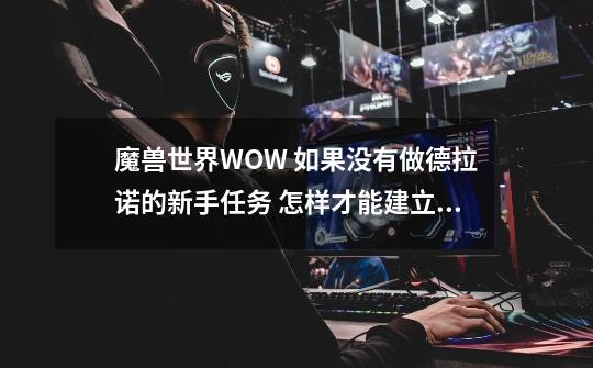 魔兽世界WOW 如果没有做德拉诺的新手任务 怎样才能建立要塞-第1张-游戏信息-龙启网