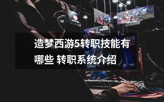 造梦西游5转职技能有哪些 转职系统介绍-第1张-游戏信息-龙启网