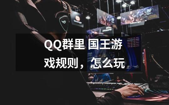 QQ群里 国王游戏规则，怎么玩-第1张-游戏信息-龙启网