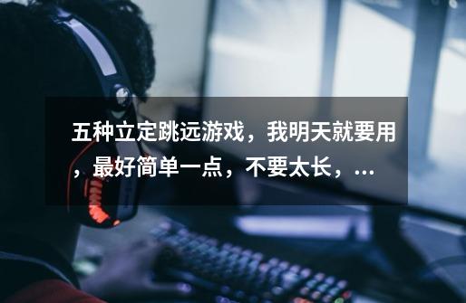 五种立定跳远游戏,我明天就要用,最好简单一点,不要太长,30-50字已经算多的了-第1张-游戏信息-龙启网