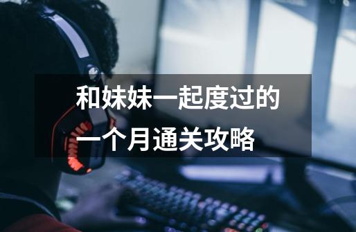和妹妹一起度过的一个月通关攻略-第1张-游戏信息-龙启网