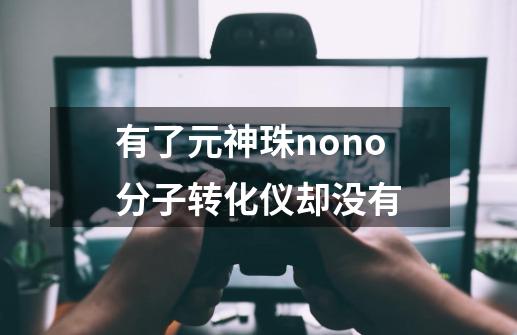 有了元神珠nono分子转化仪却没有-第1张-游戏信息-龙启网