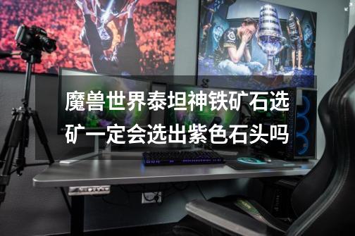 魔兽世界泰坦神铁矿石选矿一定会选出紫色石头吗-第1张-游戏信息-龙启网