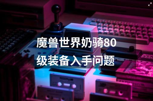 魔兽世界奶骑80级装备入手问题-第1张-游戏信息-龙启网