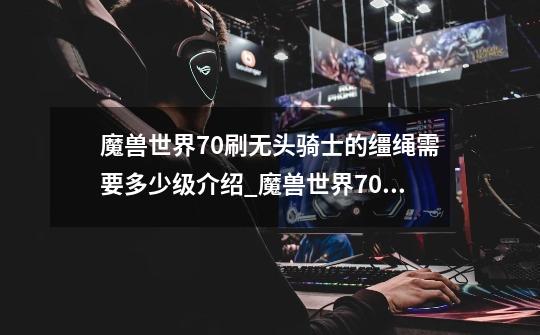 魔兽世界7.0刷无头骑士的缰绳需要多少级介绍_魔兽世界7.0刷无头骑士的缰绳需要多少级是什么-第1张-游戏信息-龙启网