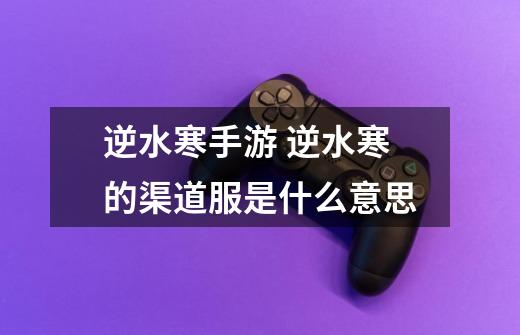 逆水寒手游 逆水寒的渠道服是什么意思-第1张-游戏信息-龙启网