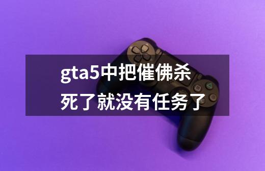 gta5中把催佛杀死了就没有任务了-第1张-游戏信息-龙启网