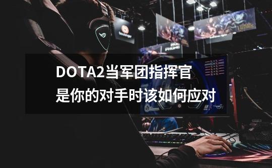 DOTA2当军团指挥官是你的对手时该如何应对-第1张-游戏信息-龙启网
