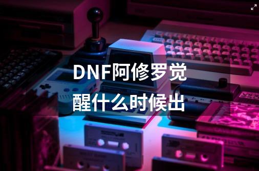 DNF阿修罗觉醒什么时候出-第1张-游戏信息-龙启网