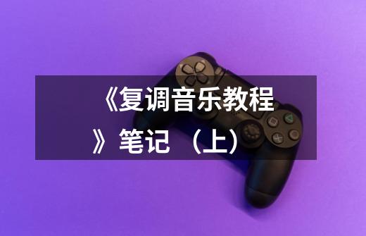 《复调音乐教程》笔记 (上)-第1张-游戏信息-龙启网