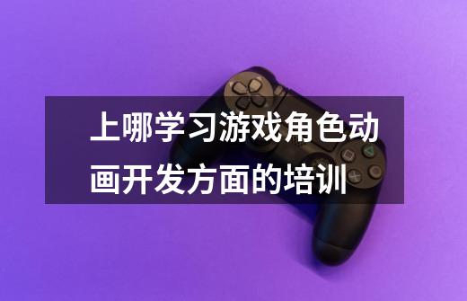 上哪学习游戏角色动画开发方面的培训-第1张-游戏信息-龙启网