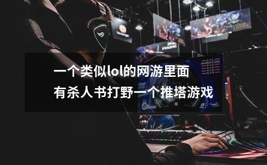 一个类似lol的网游里面有杀人书打野一个推塔游戏-第1张-游戏信息-龙启网