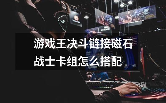 游戏王决斗链接磁石战士卡组怎么搭配-第1张-游戏信息-龙启网