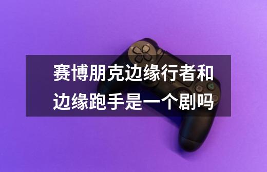 赛博朋克边缘行者和边缘跑手是一个剧吗-第1张-游戏信息-龙启网