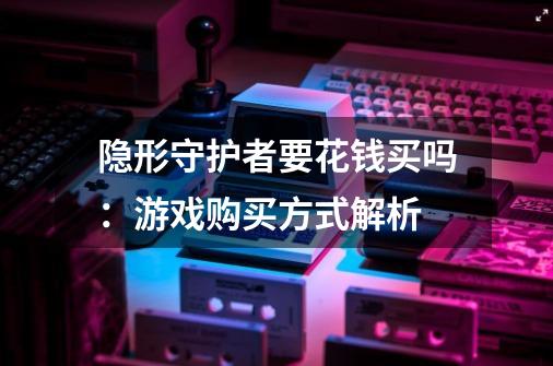 隐形守护者要花钱买吗:游戏购买方式解析-第1张-游戏信息-龙启网