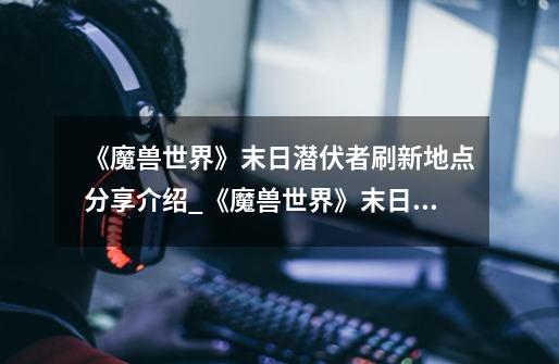 《魔兽世界》末日潜伏者刷新地点分享介绍_《魔兽世界》末日潜伏者刷新地点分享是什么-第1张-游戏信息-龙启网