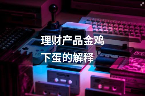 理财产品金鸡下蛋的解释-第1张-游戏信息-龙启网