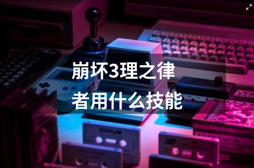 崩坏3理之律者用什么技能-第1张-游戏信息-龙启网