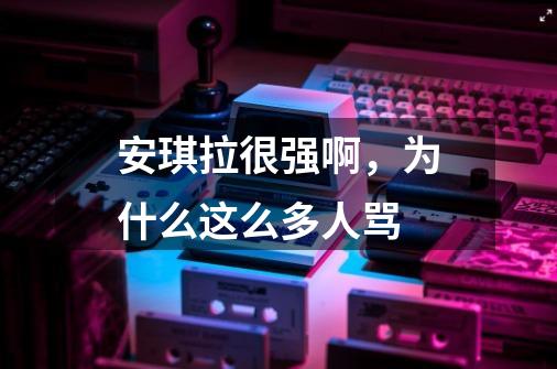 安琪拉很强啊,为什么这么多人骂-第1张-游戏信息-龙启网