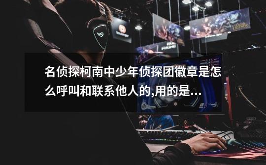 名侦探柯南中少年侦探团徽章是怎么呼叫和联系他人的,用的是什么原理呢-第1张-游戏信息-龙启网