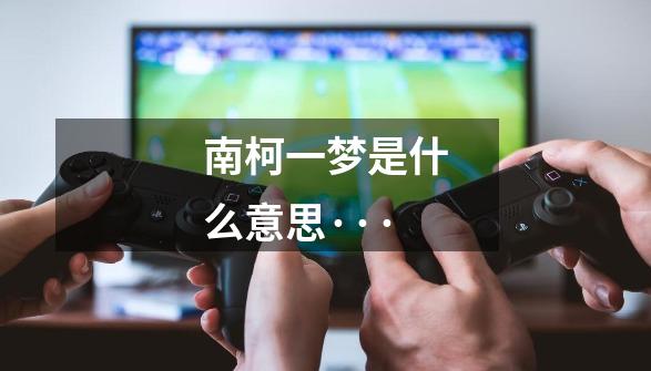南柯一梦是什么意思···-第1张-游戏信息-龙启网