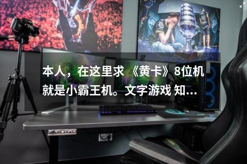 本人,在这里求 《黄卡》8位机+就是小霸王机。文字游戏 知道告诉我,我要知道具体的名字,越多越好,谢谢-第1张-游戏信息-龙启网