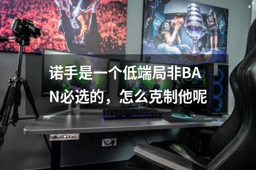 诺手是一个低端局非BAN必选的,怎么克制他呢-第1张-游戏信息-龙启网