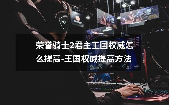 荣誉骑士2君主王国权威怎么提高-王国权威提高方法-第1张-游戏信息-龙启网