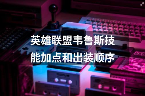 英雄联盟韦鲁斯技能加点和出装顺序-第1张-游戏信息-龙启网