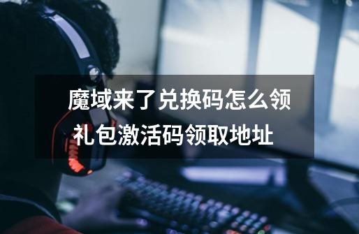 魔域来了兑换码怎么领 礼包激活码领取地址-第1张-游戏信息-龙启网