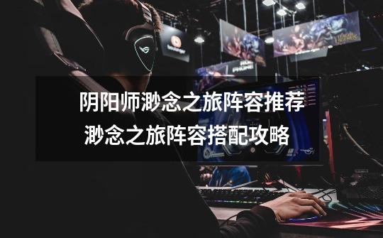 阴阳师渺念之旅阵容推荐 渺念之旅阵容搭配攻略-第1张-游戏信息-龙启网