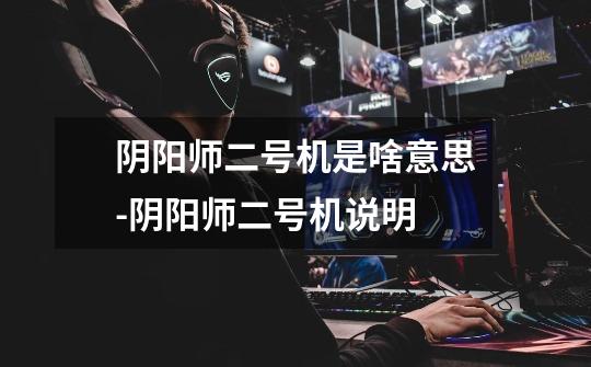阴阳师二号机是啥意思-阴阳师二号机说明-第1张-游戏信息-龙启网