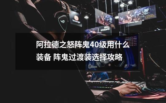 阿拉德之怒阵鬼40级用什么装备 阵鬼过渡装选择攻略-第1张-游戏信息-龙启网