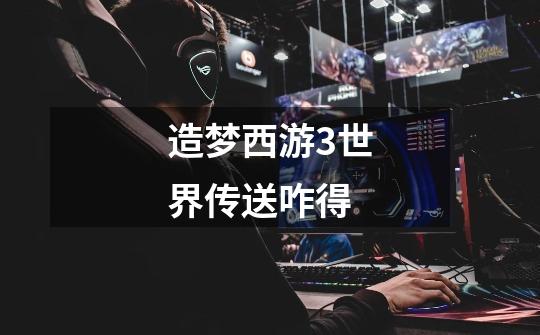 造梦西游3世界传送咋得-第1张-游戏信息-龙启网