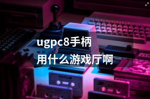 ugpc8手柄用什么游戏厅啊-第1张-游戏信息-龙启网
