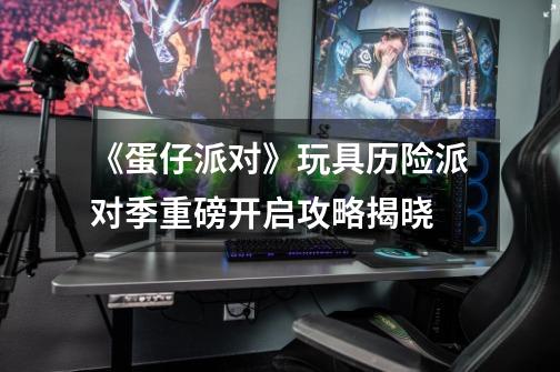 《蛋仔派对》玩具历险派对季重磅开启攻略揭晓-第1张-游戏信息-龙启网
