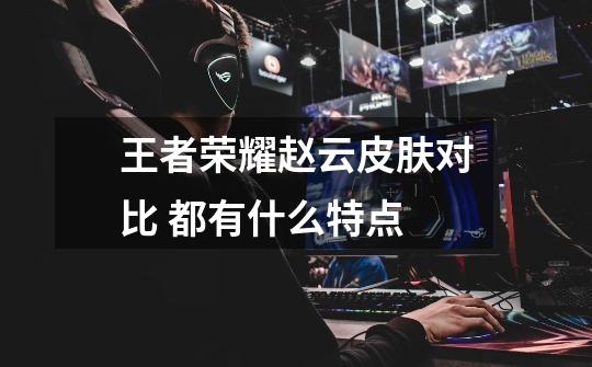 王者荣耀赵云皮肤对比 都有什么特点-第1张-游戏信息-龙启网