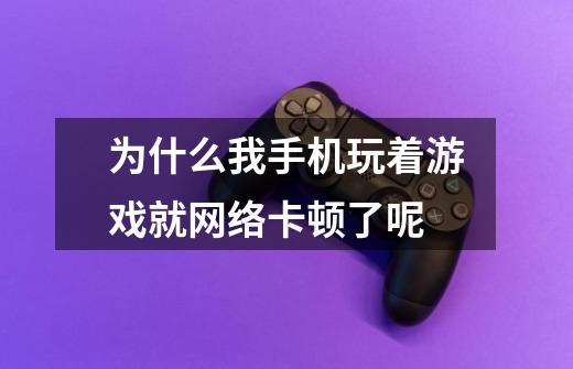 为什么我手机玩着游戏就网络卡顿了呢-第1张-游戏信息-龙启网