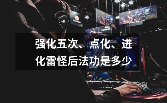 强化五次、点化、进化雷怪后法功是多少-第1张-游戏信息-龙启网