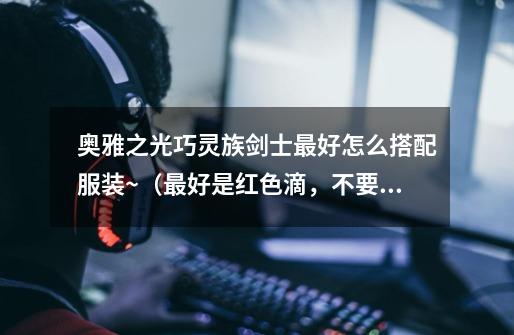 奥雅之光巧灵族剑士最好怎么搭配服装~（最好是红色滴，不要粉色或蓝色、还有黑色）-第1张-游戏信息-龙启网