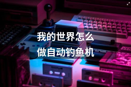 我的世界怎么做自动钓鱼机-第1张-游戏信息-龙启网