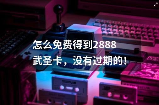 怎么免费得到2888武圣卡，没有过期的！-第1张-游戏信息-龙启网