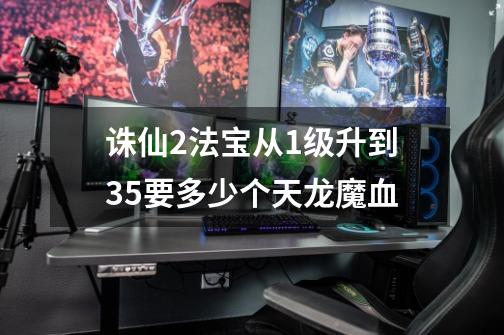 诛仙2法宝从1级升到35要多少个天龙魔血-第1张-游戏信息-龙启网